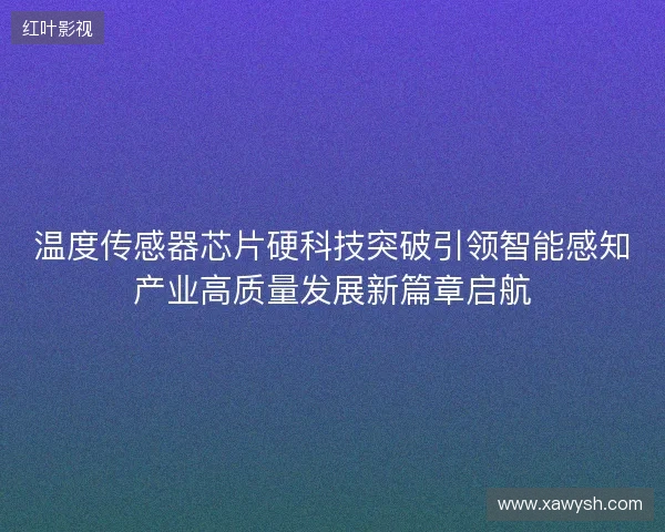 温度传感器芯片硬科技突破引领智能感知产业高质量发展新篇章启航 温度传感器芯片硬科技突破引领智能感知产业高质量发展新篇章启航