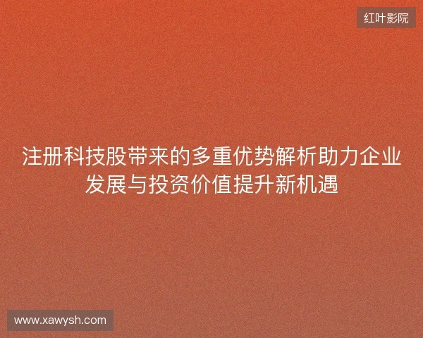 注册科技股带来的多重优势解析助力企业发展与投资价值提升新机遇 注册科技股带来的多重优势解析助力企业发展与投资价值提升新机遇