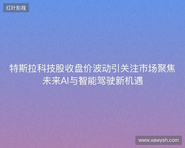 特斯拉科技股收盘价波动引关注市场聚焦未来AI与智能驾驶新机遇 特斯拉科技股收盘价波动引关注市场聚焦未来AI与智能驾驶新机遇