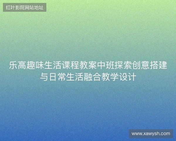 乐高趣味生活课程教案中班探索创意搭建与日常生活融合教学设计 乐高趣味生活课程教案中班探索创意搭建与日常生活融合教学设计
