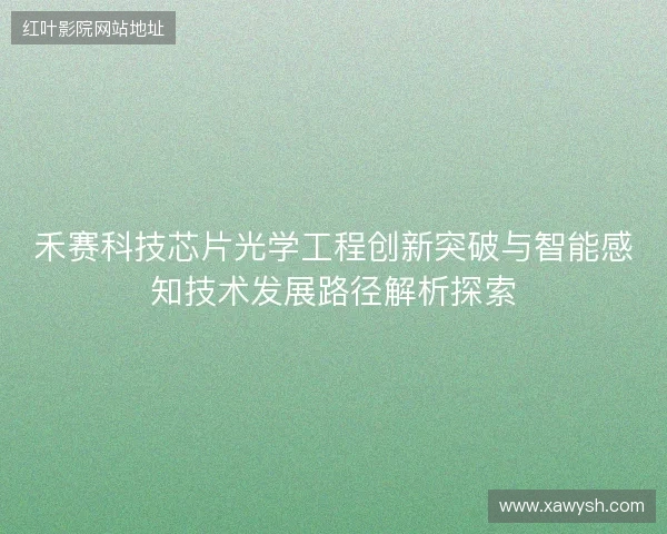 禾赛科技芯片光学工程创新突破与智能感知技术发展路径解析探索 禾赛科技芯片光学工程创新突破与智能感知技术发展路径解析探索