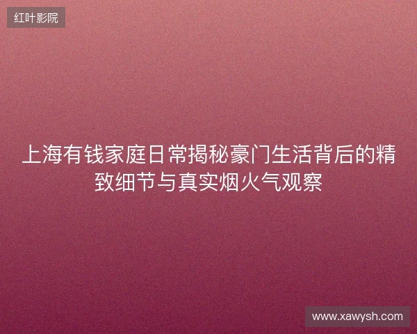 上海有钱家庭日常揭秘豪门生活背后的精致细节与真实烟火气观察