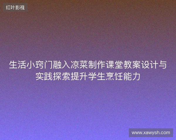 生活小窍门融入凉菜制作课堂教案设计与实践探索提升学生烹饪能力 生活小窍门融入凉菜制作课堂教案设计与实践探索提升学生烹饪能力