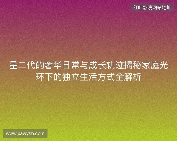 星二代的奢华日常与成长轨迹揭秘家庭光环下的独立生活方式全解析