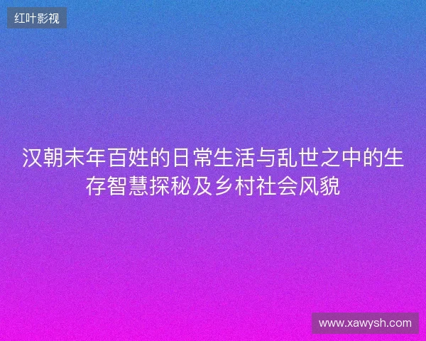 汉朝末年百姓的日常生活与乱世之中的生存智慧探秘及乡村社会风貌 汉朝末年百姓的日常生活与乱世之中的生存智慧探秘及乡村社会风貌