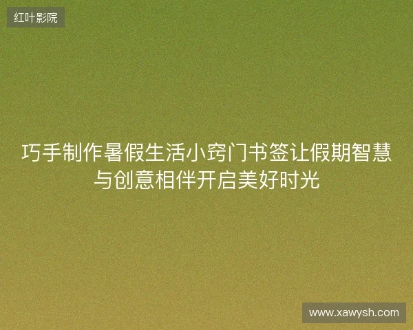 巧手制作暑假生活小窍门书签让假期智慧与创意相伴开启美好时光 巧手制作暑假生活小窍门书签让假期智慧与创意相伴开启美好时光