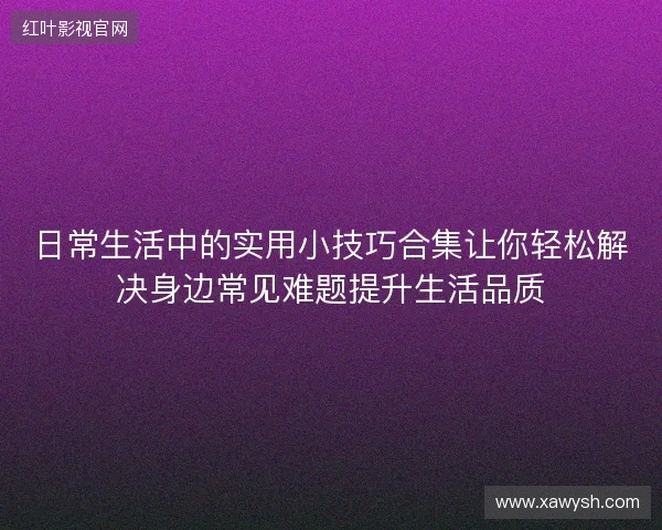 日常生活中的实用小技巧合集让你轻松解决身边常见难题提升生活品质 日常生活中的实用小技巧合集让你轻松解决身边常见难题提升生活品质