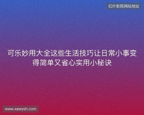 可乐妙用大全这些生活技巧让日常小事变得简单又省心实用小秘诀